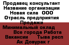 Продавец-консультант › Название организации ­ Новая сила, ООО › Отрасль предприятия ­ Продажи › Минимальный оклад ­ 20 000 - Все города Работа » Вакансии   . Тыва респ.,Ак-Довурак г.